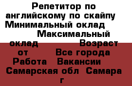 Репетитор по английскому по скайпу › Минимальный оклад ­ 25 000 › Максимальный оклад ­ 45 000 › Возраст от ­ 18 - Все города Работа » Вакансии   . Самарская обл.,Самара г.